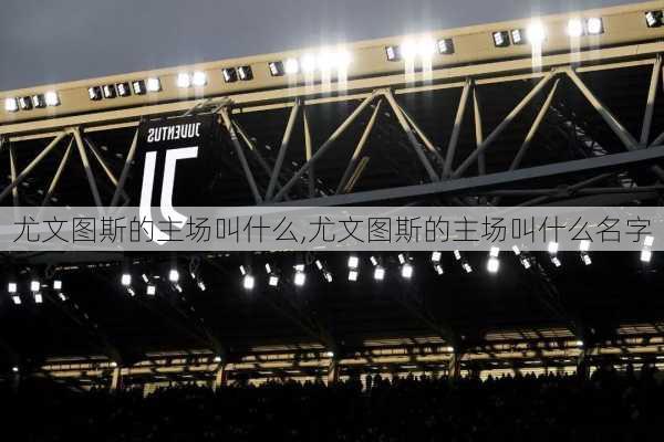 尤文图斯的主场叫什么,尤文图斯的主场叫什么名字
