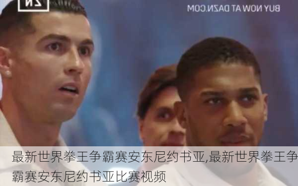 最新世界拳王争霸赛安东尼约书亚,最新世界拳王争霸赛安东尼约书亚比赛视频