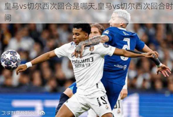 皇马vs切尔西次回合是哪天,皇马vs切尔西次回合时间
