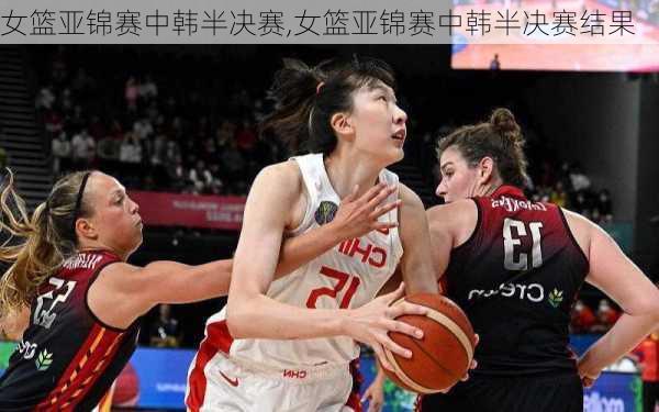 女篮亚锦赛中韩半决赛,女篮亚锦赛中韩半决赛结果