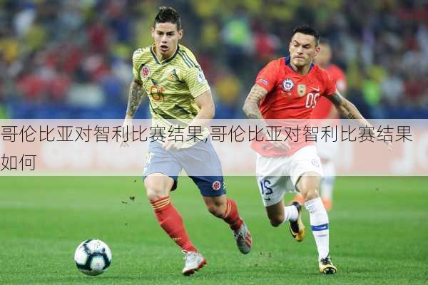 哥伦比亚对智利比赛结果,哥伦比亚对智利比赛结果如何
