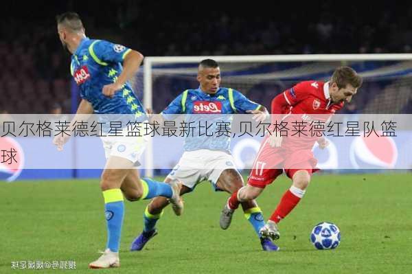 贝尔格莱德红星篮球最新比赛,贝尔格莱德红星队篮球