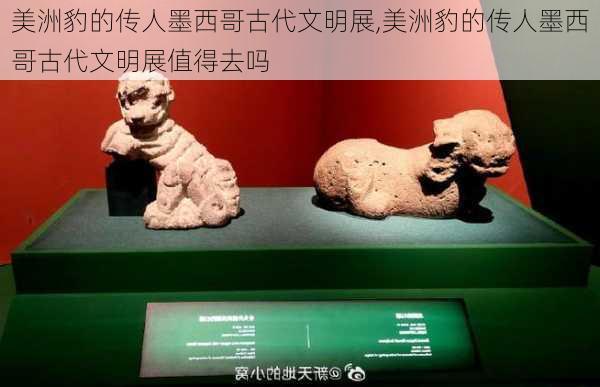 美洲豹的传人墨西哥古代文明展,美洲豹的传人墨西哥古代文明展值得去吗