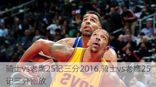 骑士vs老鹰25记三分2016,骑士vs老鹰25记三分回放