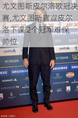 尤文图斯皮尔洛欧冠决赛,尤文图斯官宣皮尔洛下课 2个冠军难保帅位