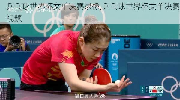 乒乓球世界杯女单决赛录像,乒乓球世界杯女单决赛视频