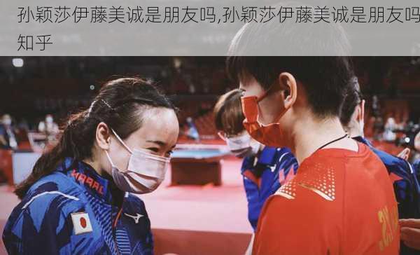 孙颖莎伊藤美诚是朋友吗,孙颖莎伊藤美诚是朋友吗知乎