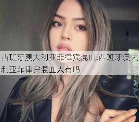 西班牙澳大利亚菲律宾混血,西班牙澳大利亚菲律宾混血人有吗