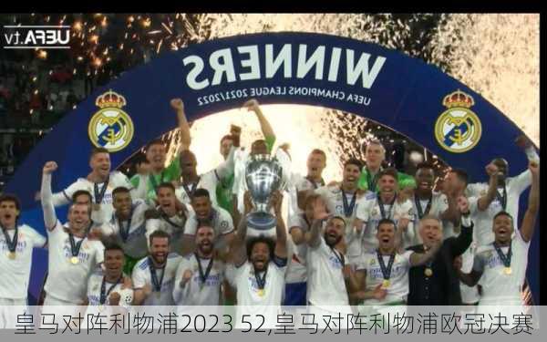 皇马对阵利物浦2023 52,皇马对阵利物浦欧冠决赛