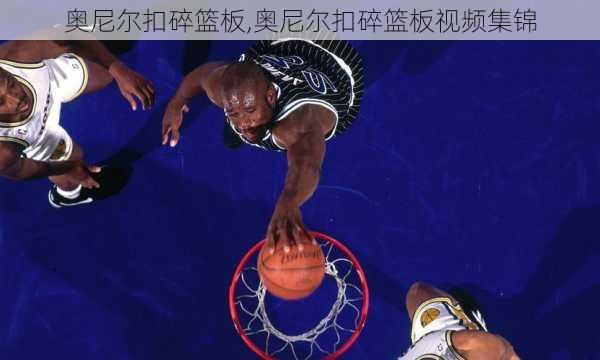 奥尼尔扣碎篮板,奥尼尔扣碎篮板视频集锦