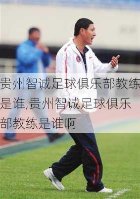 贵州智诚足球俱乐部教练是谁,贵州智诚足球俱乐部教练是谁啊