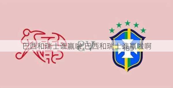 巴西和瑞士谁赢啦,巴西和瑞士谁赢啦啊