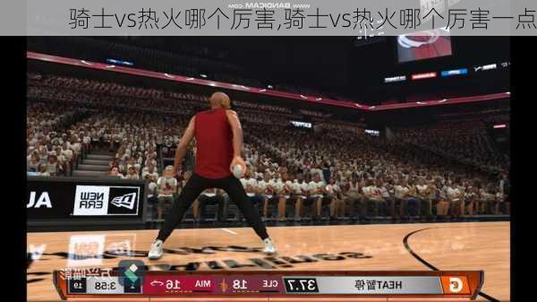 骑士vs热火哪个厉害,骑士vs热火哪个厉害一点