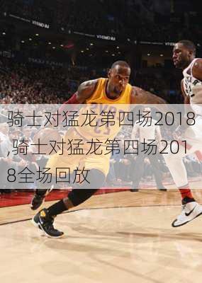 骑士对猛龙第四场2018,骑士对猛龙第四场2018全场回放