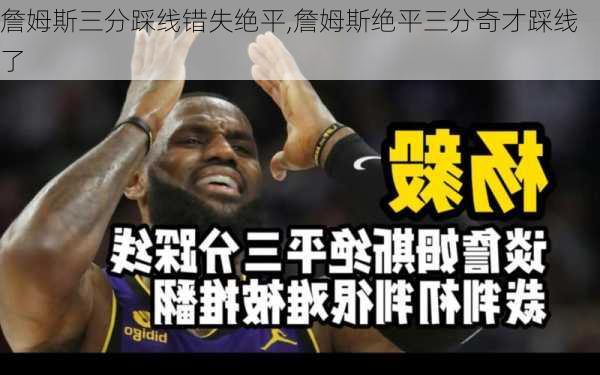 詹姆斯三分踩线错失绝平,詹姆斯绝平三分奇才踩线了