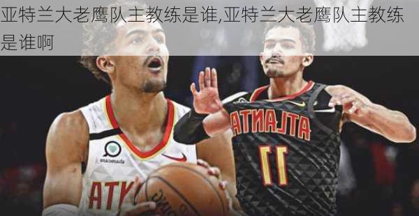 亚特兰大老鹰队主教练是谁,亚特兰大老鹰队主教练是谁啊