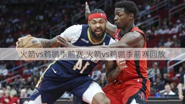 火箭vs鹈鹕季前赛,火箭vs鹈鹕季前赛回放