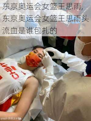 东京奥运会女篮王思雨,东京奥运会女篮王思雨头流血是谁包扎的