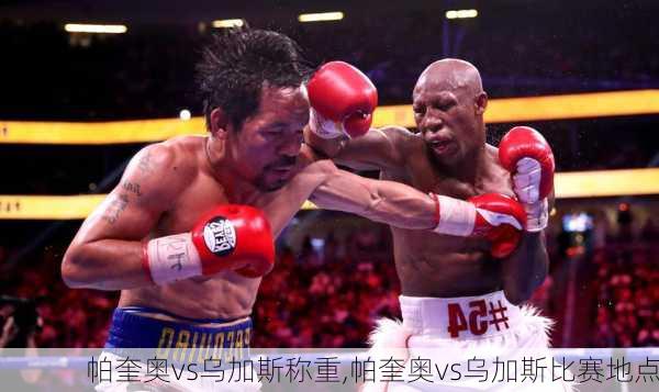帕奎奥vs乌加斯称重,帕奎奥vs乌加斯比赛地点