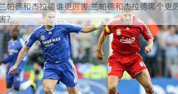 兰帕德和杰拉德谁更厉害,兰帕德和杰拉德哪个更厉害?