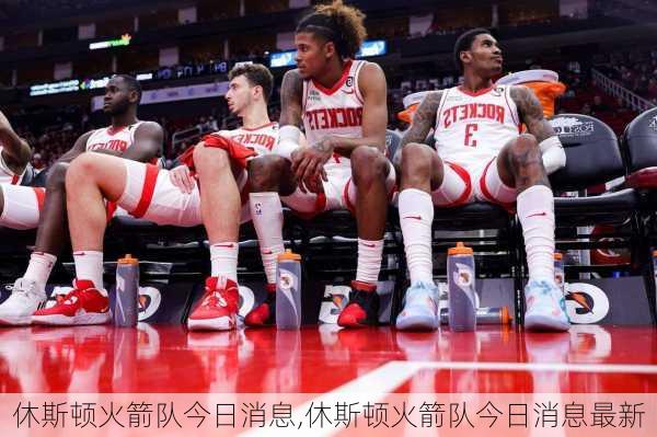 休斯顿火箭队今日消息,休斯顿火箭队今日消息最新