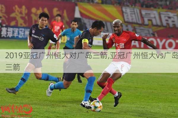 2019亚冠广州恒大对广岛三箭,亚冠广州恒大vs广岛三箭