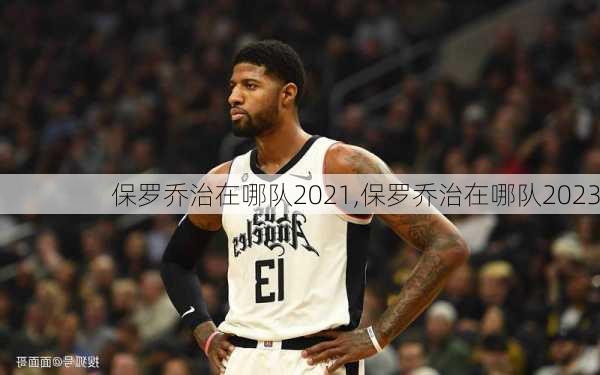 保罗乔治在哪队2021,保罗乔治在哪队2023