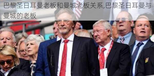 巴黎圣日耳曼老板和曼城老板关系,巴黎圣日耳曼与曼城的老板