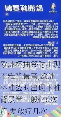 欧洲杯抽签时出现不雅背景音,欧洲杯抽签时出现不雅背景音一般化6次疗,要放疗几次