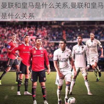 曼联和皇马是什么关系,曼联和皇马是什么关系