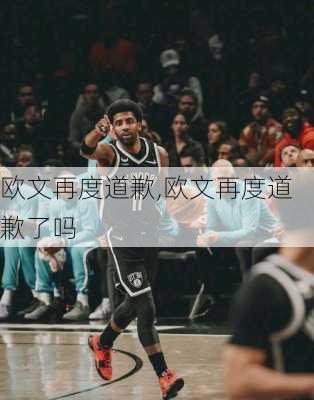 欧文再度道歉,欧文再度道歉了吗