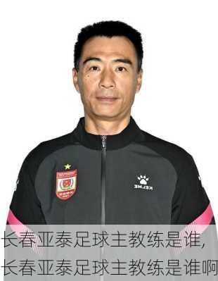 长春亚泰足球主教练是谁,长春亚泰足球主教练是谁啊