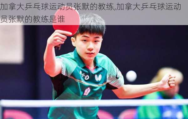 加拿大乒乓球运动员张默的教练,加拿大乒乓球运动员张默的教练是谁