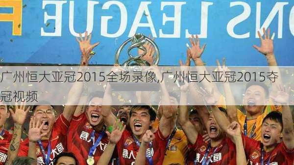 广州恒大亚冠2015全场录像,广州恒大亚冠2015夺冠视频