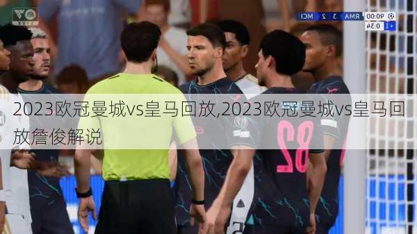 2023欧冠曼城vs皇马回放,2023欧冠曼城vs皇马回放詹俊解说