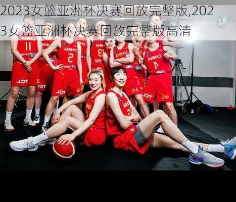 2023女篮亚洲杯决赛回放完整版,2023女篮亚洲杯决赛回放完整版高清