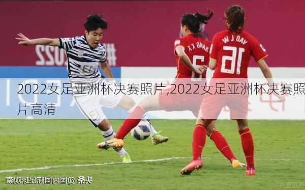 2022女足亚洲杯决赛照片,2022女足亚洲杯决赛照片高清