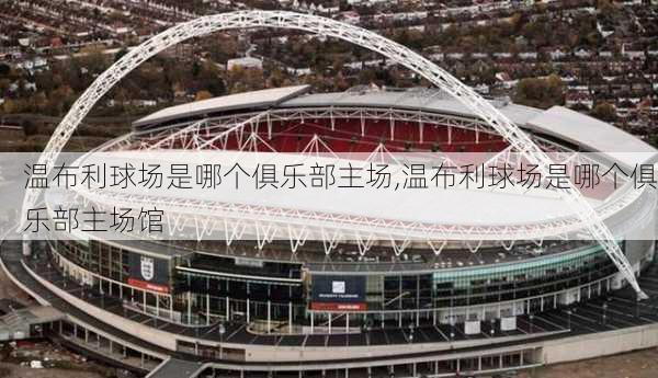 温布利球场是哪个俱乐部主场,温布利球场是哪个俱乐部主场馆