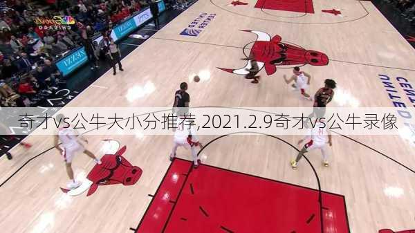 奇才vs公牛大小分推荐,2021.2.9奇才vs公牛录像