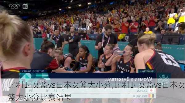 比利时女篮vs日本女篮大小分,比利时女篮vs日本女篮大小分比赛结果