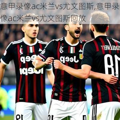 意甲录像ac米兰vs尤文图斯,意甲录像ac米兰vs尤文图斯回放