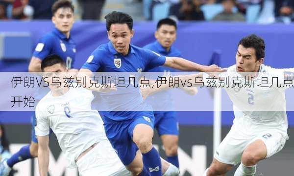 伊朗VS乌兹别克斯坦几点,伊朗vs乌兹别克斯坦几点开始