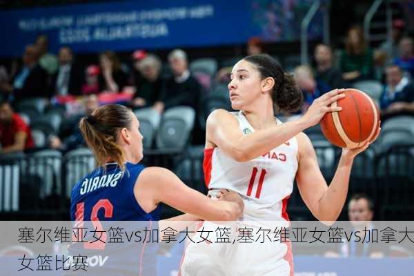 塞尔维亚女篮vs加拿大女篮,塞尔维亚女篮vs加拿大女篮比赛