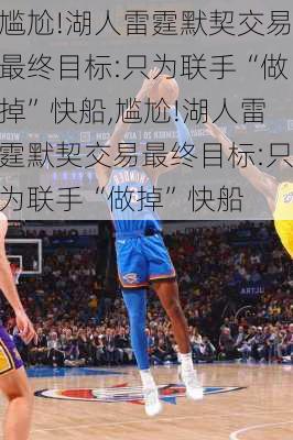 尴尬!湖人雷霆默契交易最终目标:只为联手“做掉”快船,尴尬!湖人雷霆默契交易最终目标:只为联手“做掉”快船