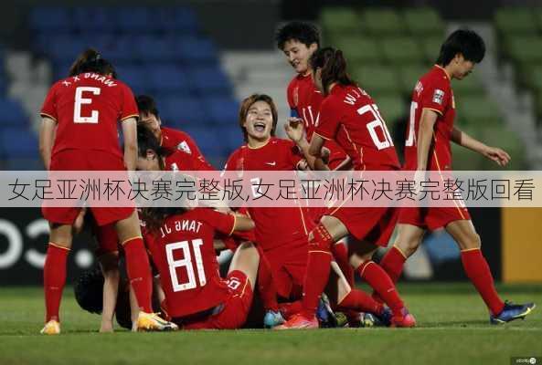 女足亚洲杯决赛完整版,女足亚洲杯决赛完整版回看