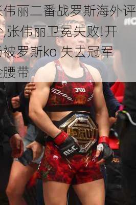 张伟丽二番战罗斯海外评价,张伟丽卫冕失败!开场被罗斯ko 失去冠军金腰带