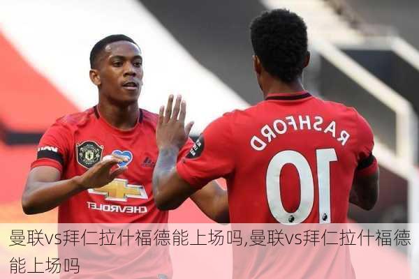 曼联vs拜仁拉什福德能上场吗,曼联vs拜仁拉什福德能上场吗