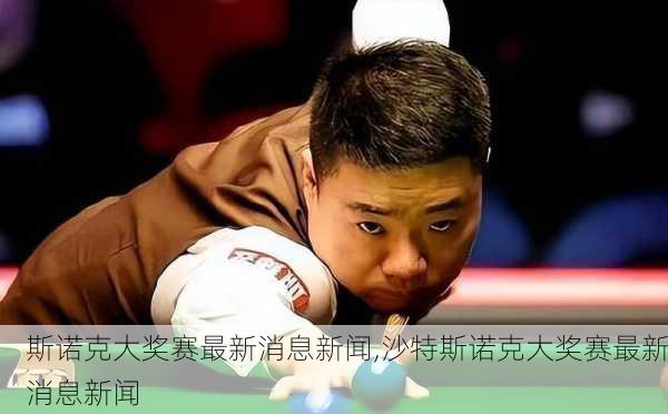 斯诺克大奖赛最新消息新闻,沙特斯诺克大奖赛最新消息新闻