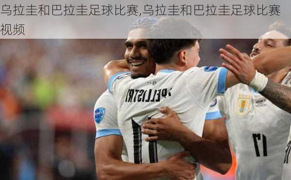 乌拉圭和巴拉圭足球比赛,乌拉圭和巴拉圭足球比赛视频