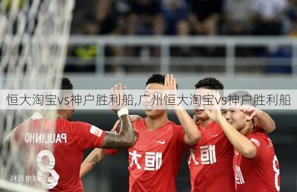 恒大淘宝vs神户胜利船,广州恒大淘宝vs神户胜利船